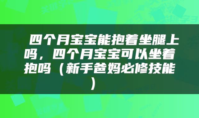  四个月宝宝能抱着坐腿上吗，四个月宝宝可以坐着抱吗（新手爸妈必修技能） 