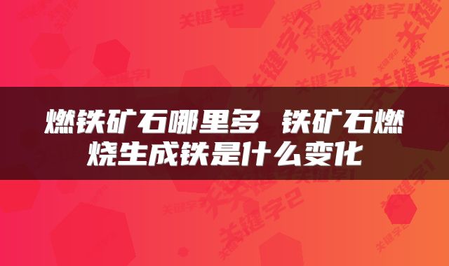 燃铁矿石哪里多 铁矿石燃烧生成铁是什么变化