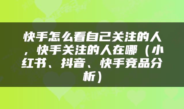 快手怎么看自己关注的人，快手关注的人在哪（小红书、抖音、快手竞品分析）