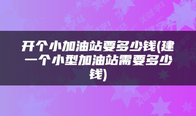 开个小加油站要多少钱(建一个小型加油站需要多少钱)