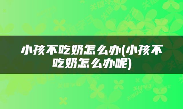小孩不吃奶怎么办(小孩不吃奶怎么办呢)