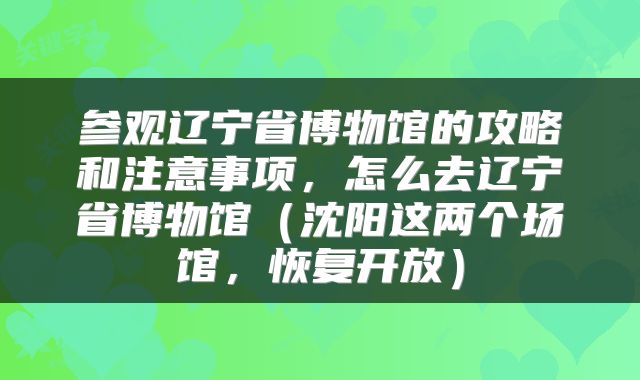 参观辽宁省博物馆的攻略和注意事项，怎么去辽宁省博物馆（沈阳这两个场馆，恢复开放）