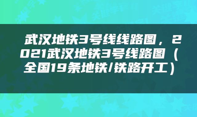  武汉地铁3号线线路图，2021武汉地铁3号线路图（全国19条地铁/铁路开工） 