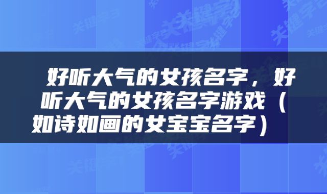  好听大气的女孩名字，好听大气的女孩名字游戏（如诗如画的女宝宝名字） 