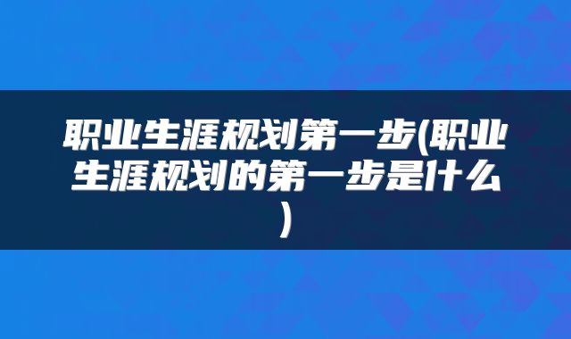 职业生涯规划第一步(职业生涯规划的第一步是什么)