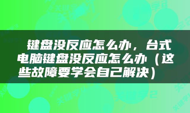 键盘没反应怎么办，台式电脑键盘没反应怎么办（这些故障要学会自己解决） 