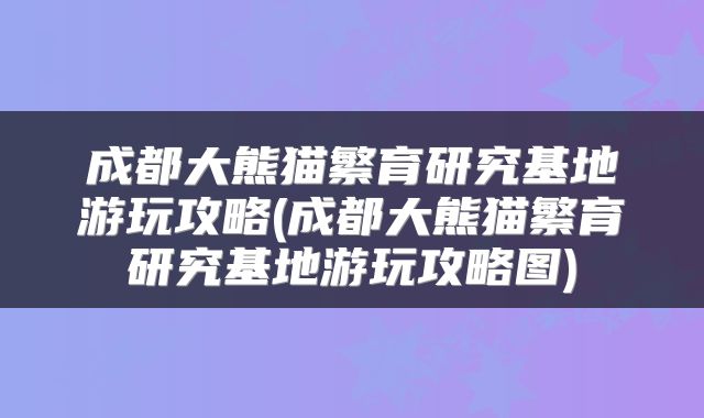 成都大熊猫繁育研究基地游玩攻略(成都大熊猫繁育研究基地游玩攻略图)