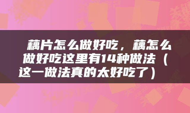  藕片怎么做好吃，藕怎么做好吃这里有14种做法（这一做法真的太好吃了） 