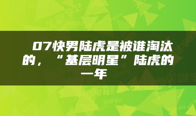 07快男陆虎是被谁淘汰的，“基层明星”陆虎的一年 