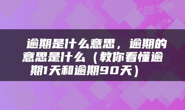  逾期是什么意思，逾期的意思是什么（教你看懂逾期1天和逾期90天） 