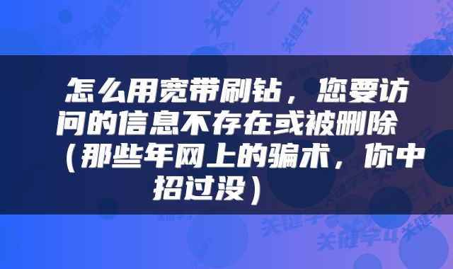  怎么用宽带刷钻，您要访问的信息不存在或被删除（那些年网上的骗术，你中招过没） 
