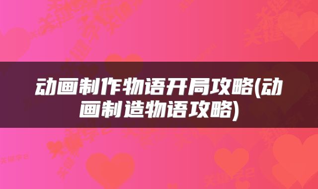 动画制作物语开局攻略(动画制造物语攻略)