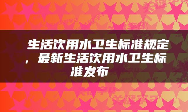 生活饮用水卫生标准规定,最新生活饮用水卫生标准发布