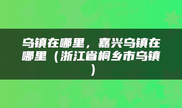 乌镇在哪里，嘉兴乌镇在哪里（浙江省桐乡市乌镇）