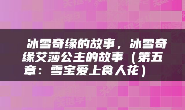  冰雪奇缘的故事，冰雪奇缘艾莎公主的故事（第五章：雪宝爱上食人花） 