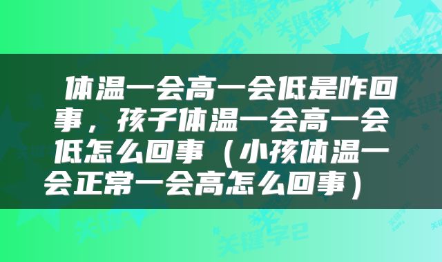  体温一会高一会低是咋回事，孩子体温一会高一会低怎么回事（小孩体温一会正常一会高怎么回事） 