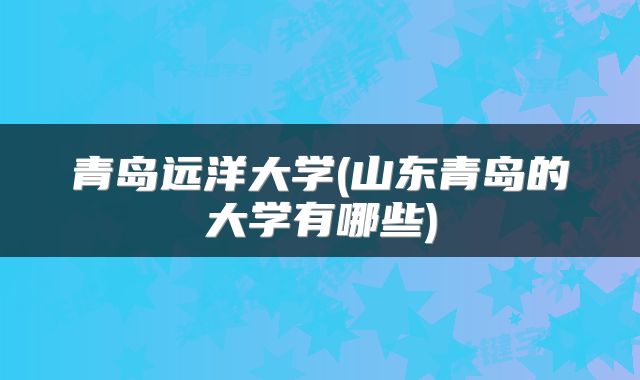 青岛远洋大学(山东青岛的大学有哪些)