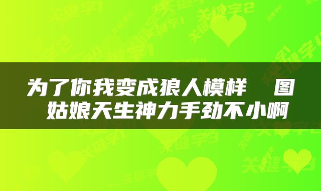 为了你我变成狼人模样 囧图 姑娘天生神力手劲不小啊
