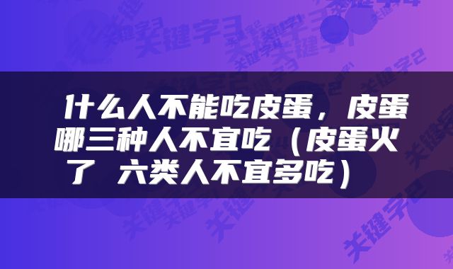  什么人不能吃皮蛋，皮蛋哪三种人不宜吃（皮蛋火了 六类人不宜多吃） 