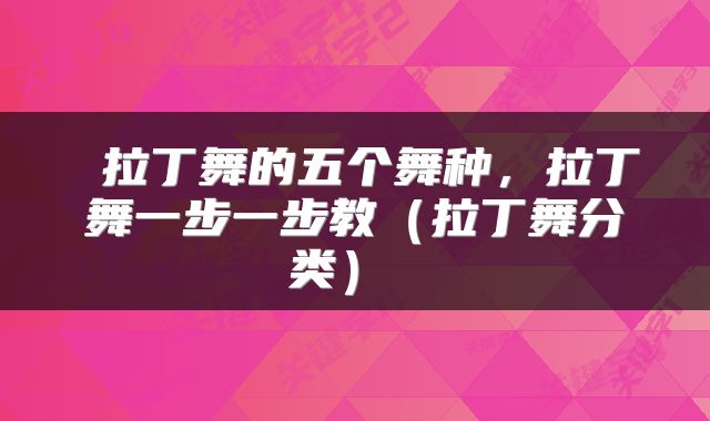  拉丁舞的五个舞种，拉丁舞一步一步教（拉丁舞分类） 