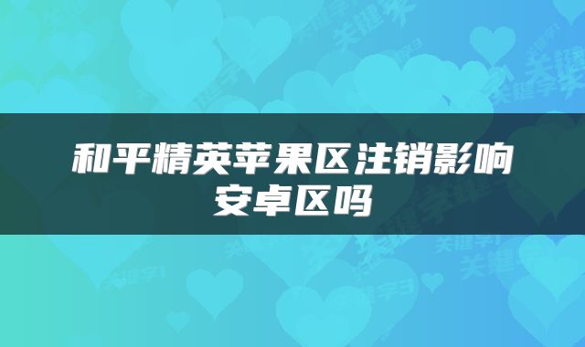 和平精英苹果区注销影响安卓区吗
