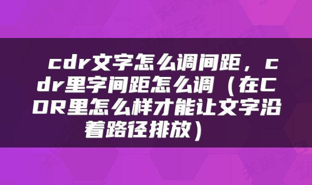 cdr文字怎么调间距,cdr里字间距怎么调(在CDR里怎么样才能让文字沿着路径排放)
