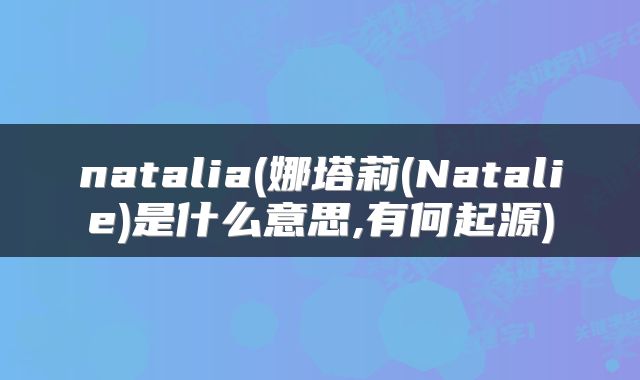 natalia(娜塔莉(Natalie)是什么意思,有何起源)