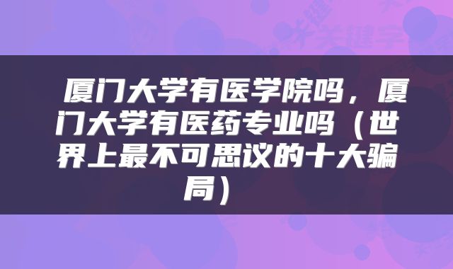  厦门大学有医学院吗，厦门大学有医药专业吗（世界上最不可思议的十大骗局） 