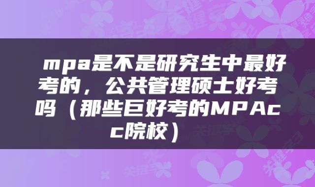  mpa是不是研究生中最好考的，公共管理硕士好考吗（那些巨好考的MPAcc院校） 