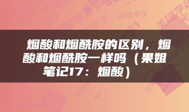 烟酸和烟酰胺的区别，烟酸和烟酰胺一样吗（果姐笔记17：烟酸） 