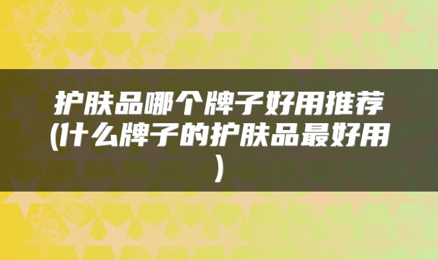 护肤品哪个牌子好用推荐(什么牌子的护肤品最好用)