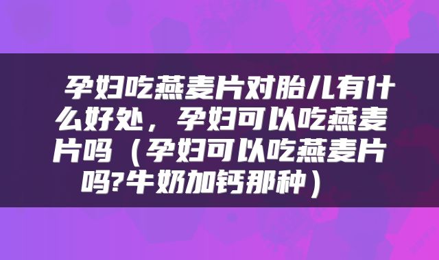  孕妇吃燕麦片对胎儿有什么好处，孕妇可以吃燕麦片吗（孕妇可以吃燕麦片吗?牛奶加钙那种） 