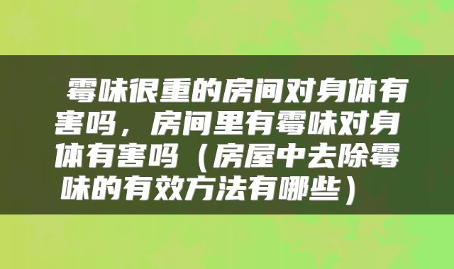 霉味很重的房间对身体有害吗，房间里有霉味对身体有害吗（房屋中去除霉味的有效方法有哪些） 
