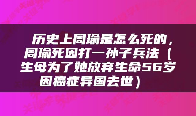  历史上周瑜是怎么死的，周瑜死因打一孙子兵法（生母为了她放弃生命56岁因癌症异国去世） 