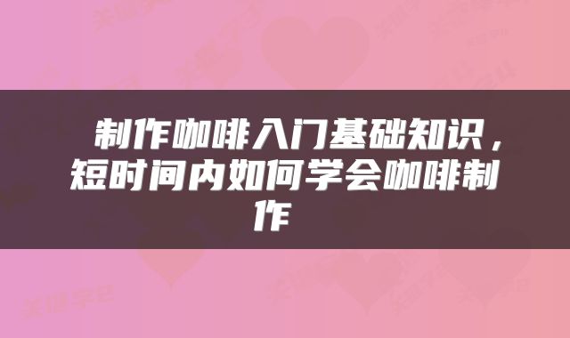 制作咖啡入门基础知识,短时间内如何学会咖啡制作