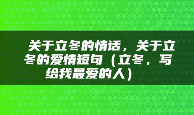 关于立冬的情话,关于立冬的爱情短句(立冬,写给我最爱的人)