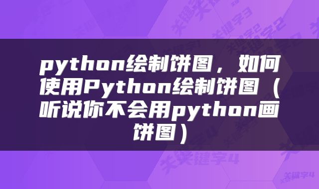 python绘制饼图，如何使用Python绘制饼图（听说你不会用python画饼图）