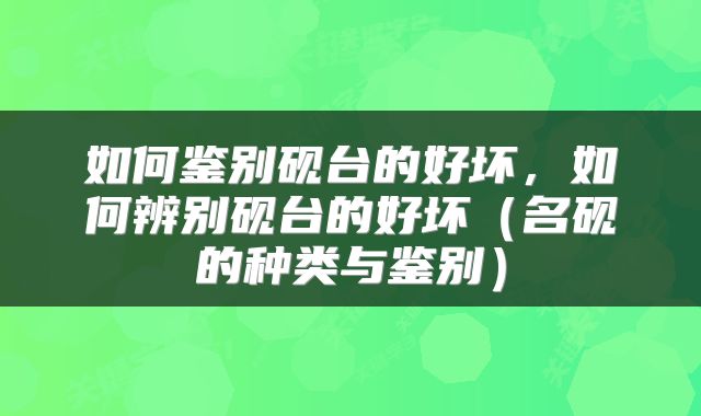 如何鉴别砚台的好坏，如何辨别砚台的好坏（名砚的种类与鉴别）