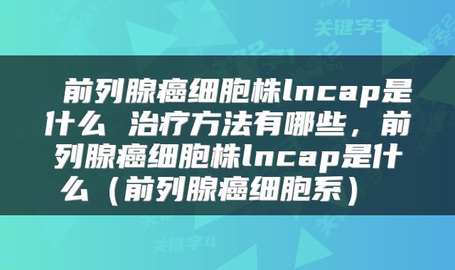  前列腺癌细胞株lncap是什么 治疗方法有哪些，前列腺癌细胞株lncap是什么（前列腺癌细胞系） 