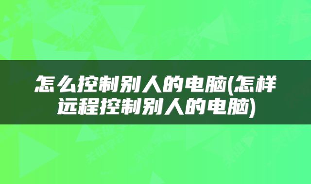 怎么控制别人的电脑(怎样远程控制别人的电脑)