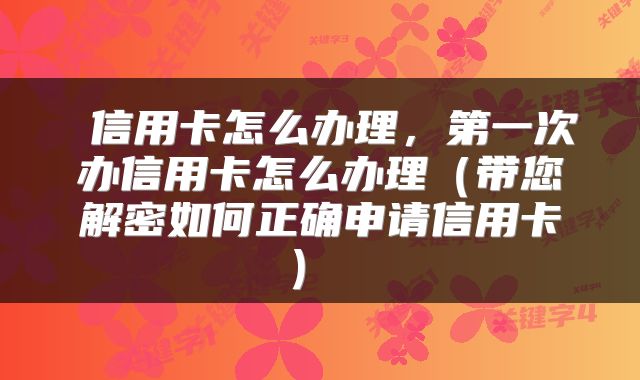  信用卡怎么办理，第一次办信用卡怎么办理（带您解密如何正确申请信用卡） 