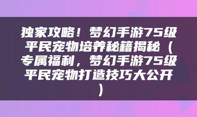 独家攻略！梦幻手游75级平民宠物培养秘籍揭秘（专属福利，梦幻手游75级平民宠物打造技巧大公开）