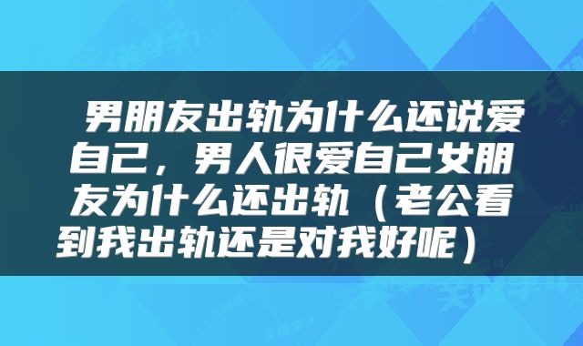  男朋友出轨为什么还说爱自己，男人很爱自己女朋友为什么还出轨（老公看到我出轨还是对我好呢） 