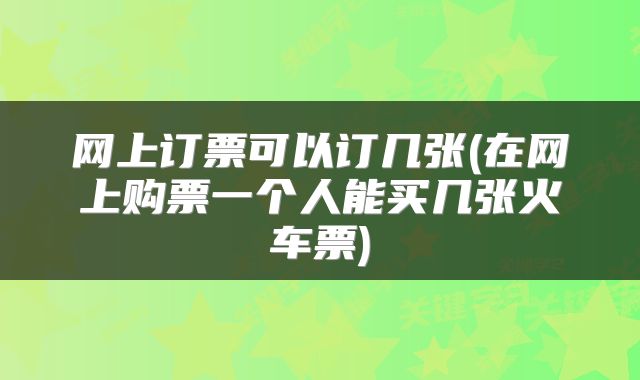 网上订票可以订几张(在网上购票一个人能买几张火车票)