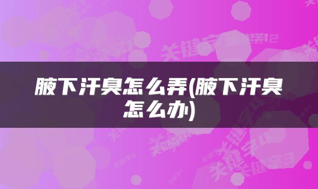 腋下汗臭怎么弄(腋下汗臭怎么办)