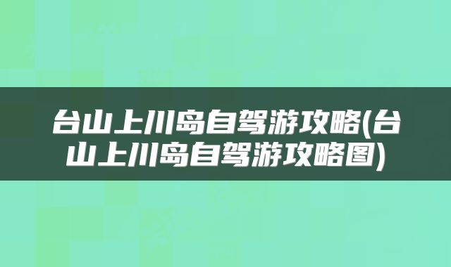 台山上川岛自驾游攻略(台山上川岛自驾游攻略图)
