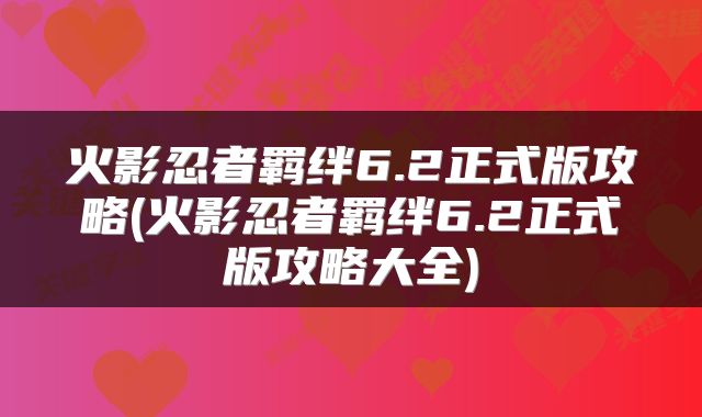 火影忍者羁绊6.2正式版攻略(火影忍者羁绊6.2正式版攻略大全)