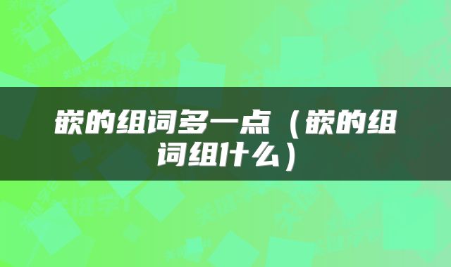嵌的组词多一点（嵌的组词组什么）