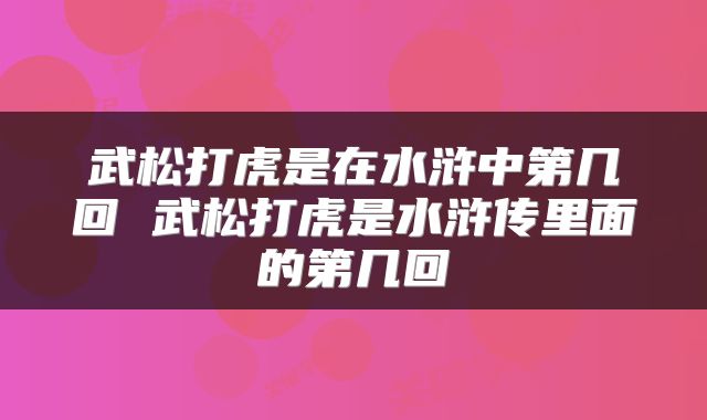 武松打虎是在水浒中第几回 武松打虎是水浒传里面的第几回