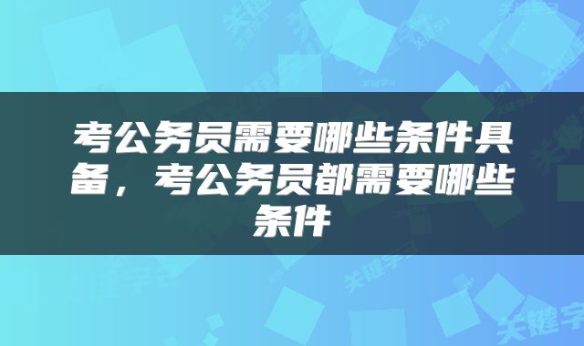 考公务员需要哪些条件具备，考公务员都需要哪些条件